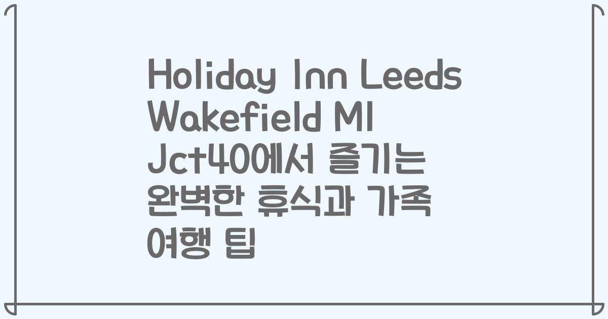 Holiday Inn Leeds Wakefield M1 Jct40에서 즐기는 완벽한 휴식과 가족 여행 팁