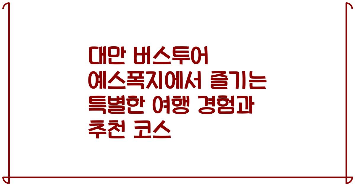 대만 버스투어 예스폭지에서 즐기는 특별한 여행 경험과 추천 코스