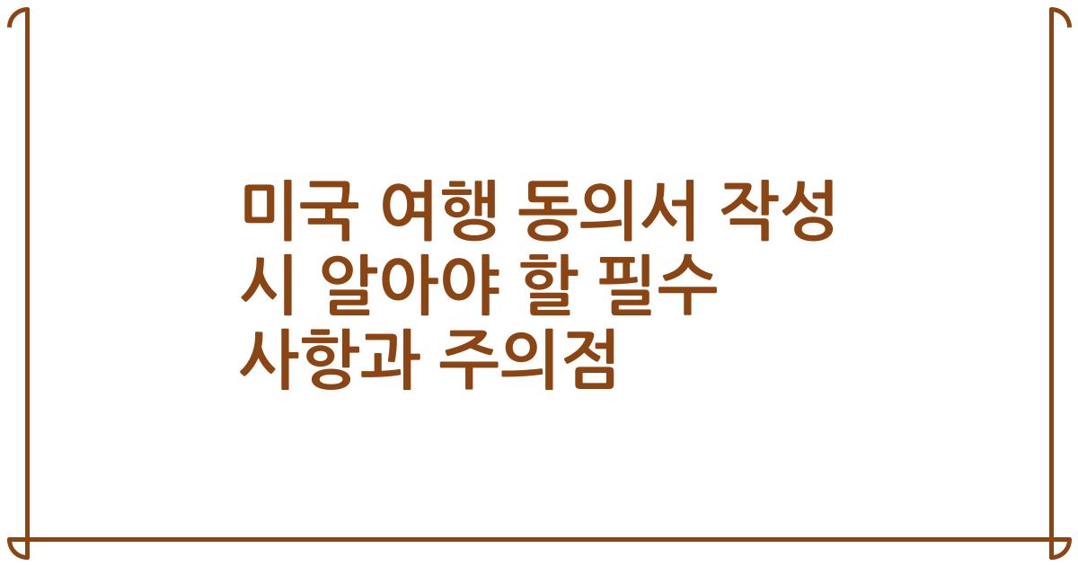 미국 여행 동의서 작성 시 알아야 할 필수 사항과 주의점