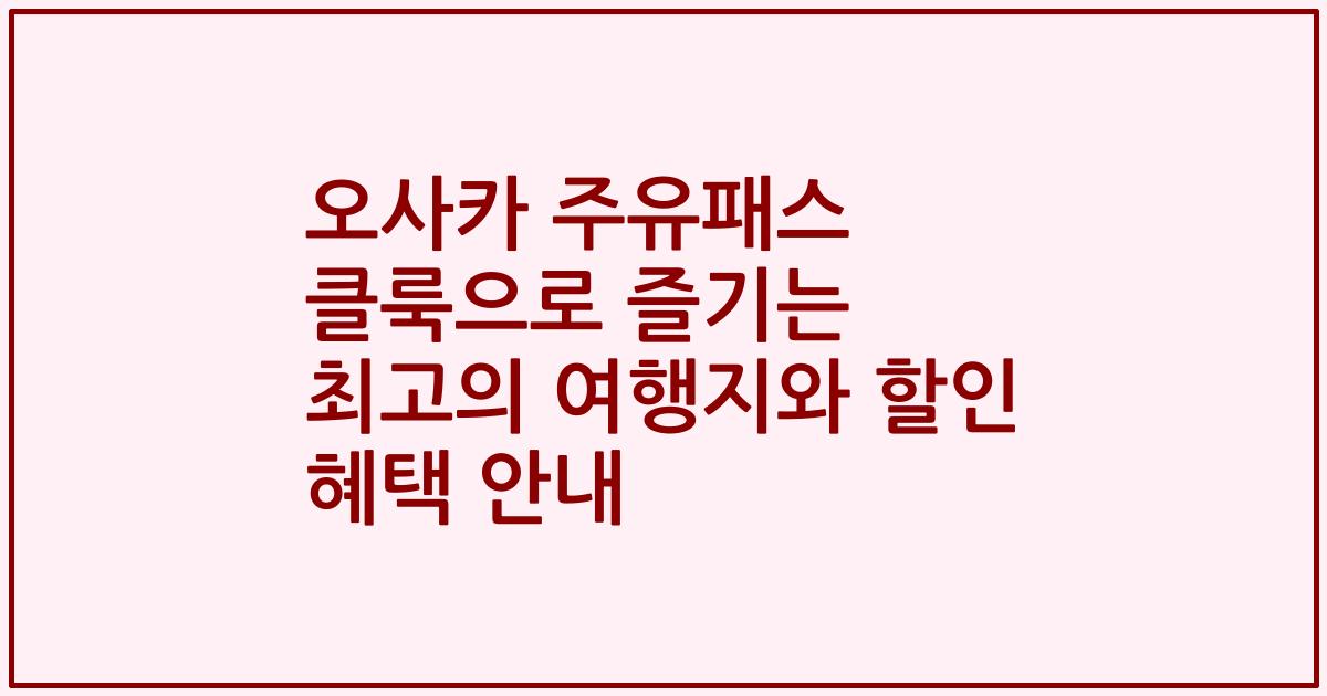 오사카 주유패스 클룩으로 즐기는 최고의 여행지와 할인 혜택 안내