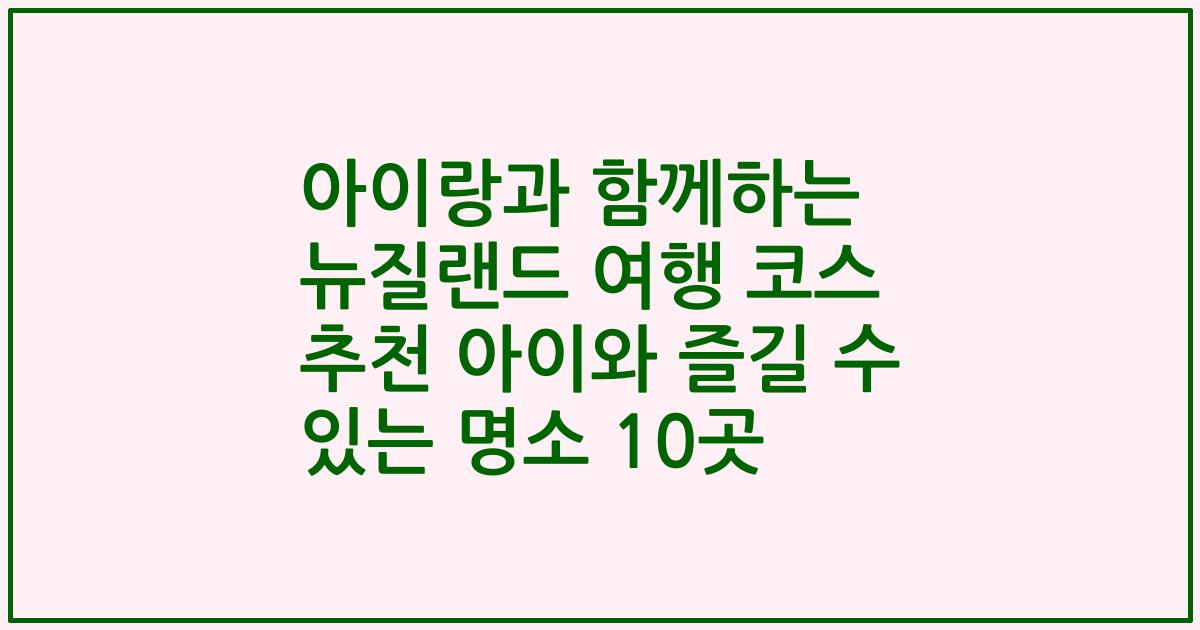 아이랑과 함께하는 뉴질랜드 여행 코스 추천 아이와 즐길 수 있는 명소 10곳