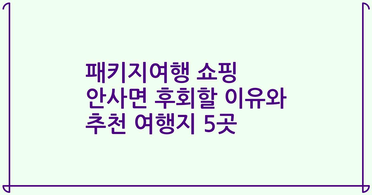패키지여행 쇼핑 안사면 후회할 이유와 추천 여행지 5곳