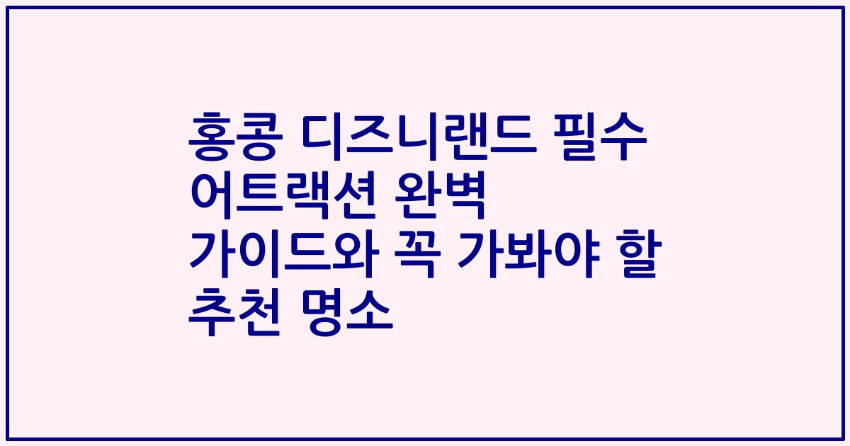 홍콩 디즈니랜드 필수 어트랙션 완벽 가이드와 꼭 가봐야 할 추천 명소