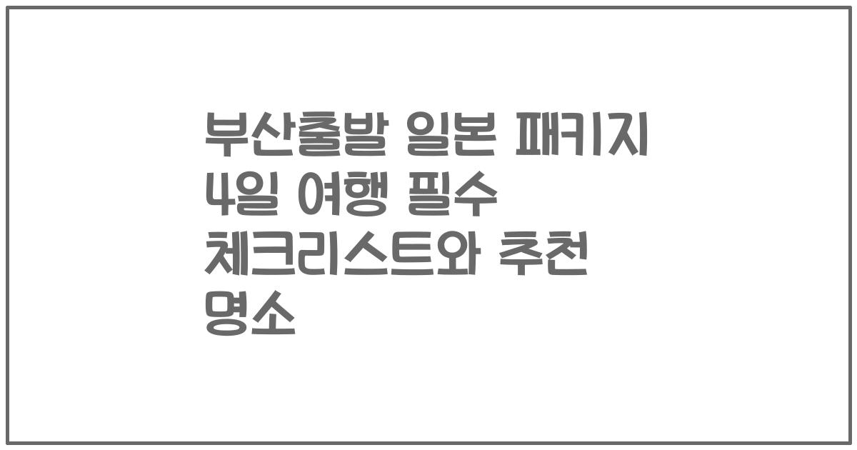 부산출발 일본 패키지 4일 여행 필수 체크리스트와 추천 명소
