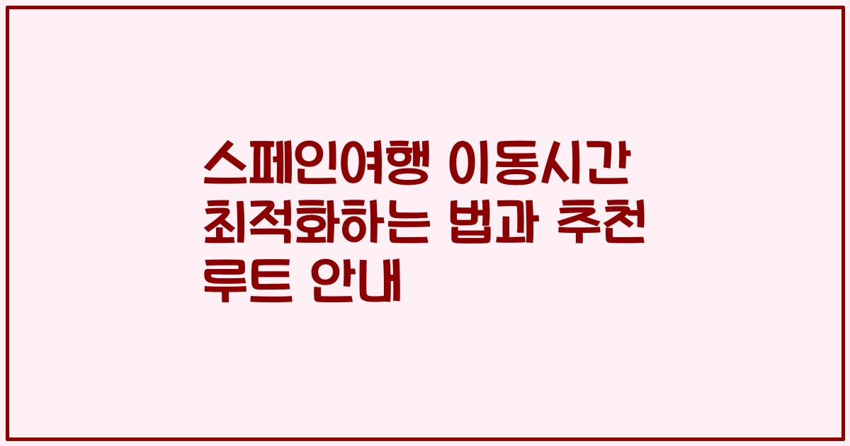 스페인여행 이동시간 최적화하는 법과 추천 루트 안내