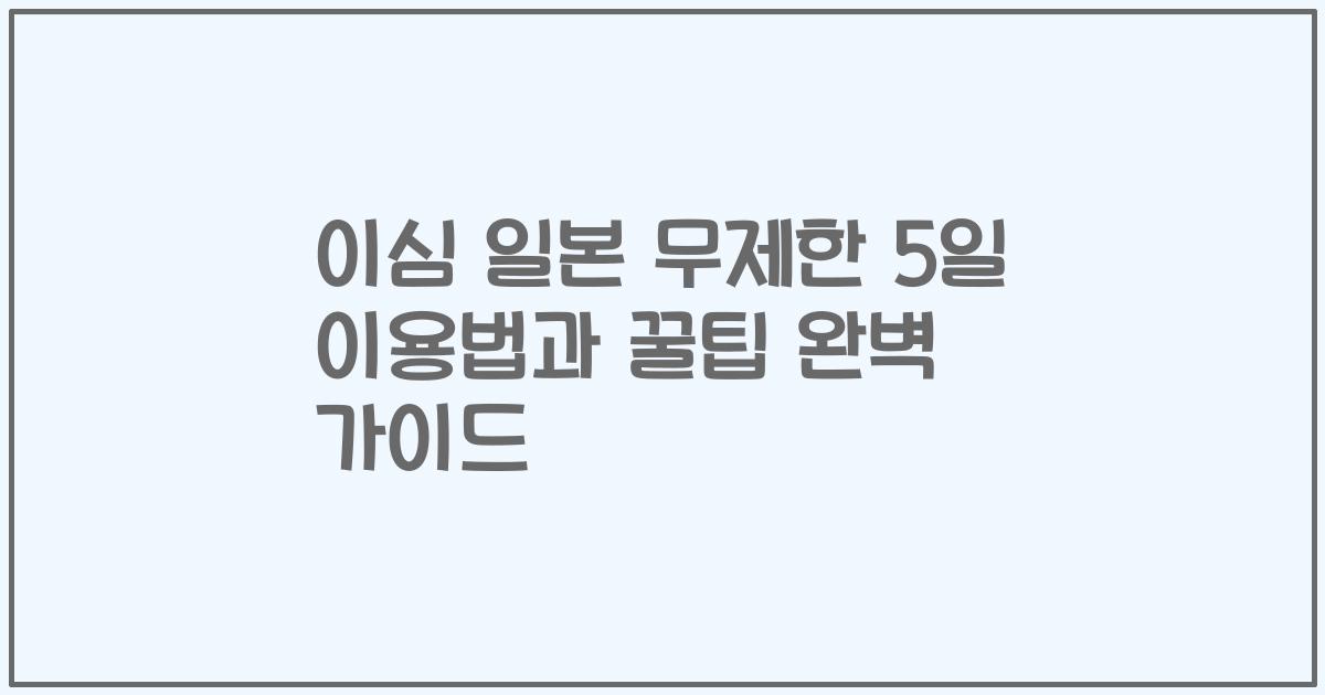 이심 일본 무제한 5일 이용법과 꿀팁 완벽 가이드