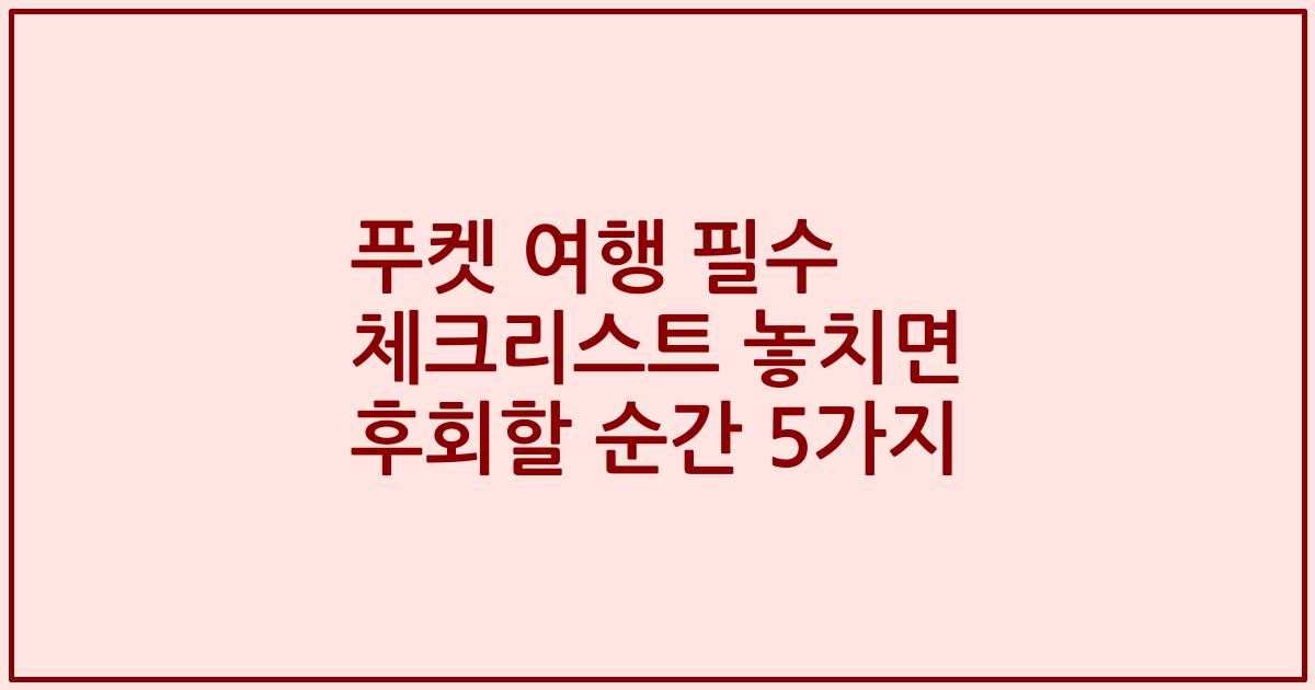 푸켓 여행 필수 체크리스트 놓치면 후회할 순간 5가지