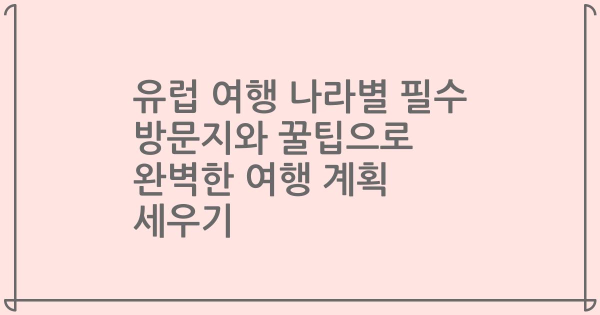 유럽 여행 나라별 필수 방문지와 꿀팁으로 완벽한 여행 계획 세우기