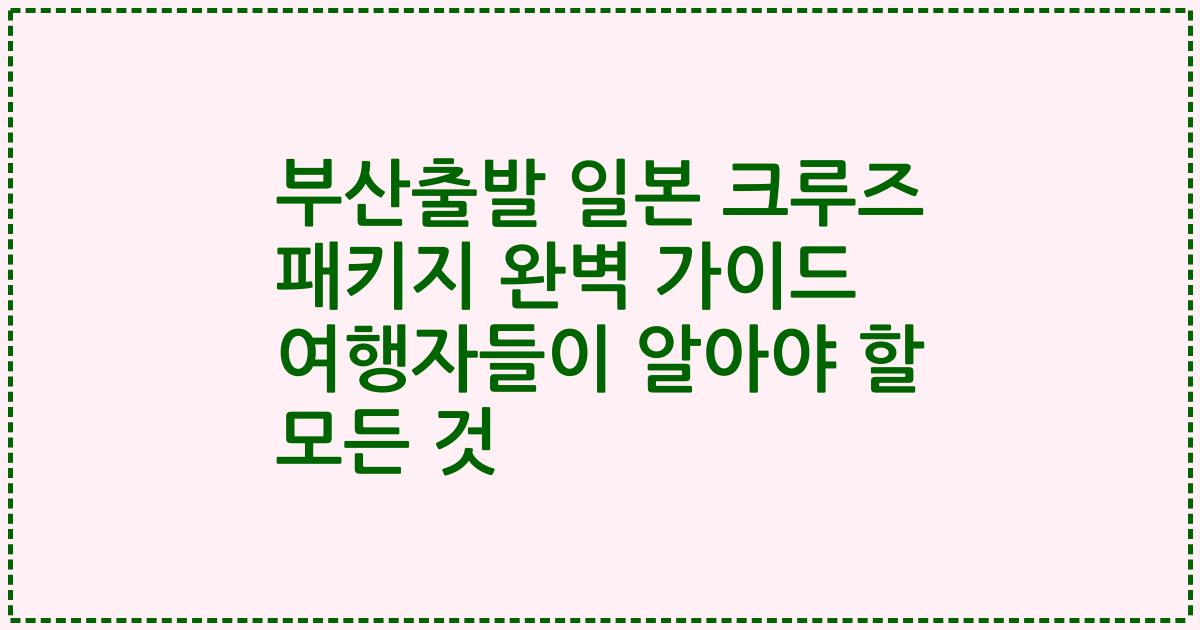 부산출발 일본 크루즈 패키지 완벽 가이드 여행자들이 알아야 할 모든 것