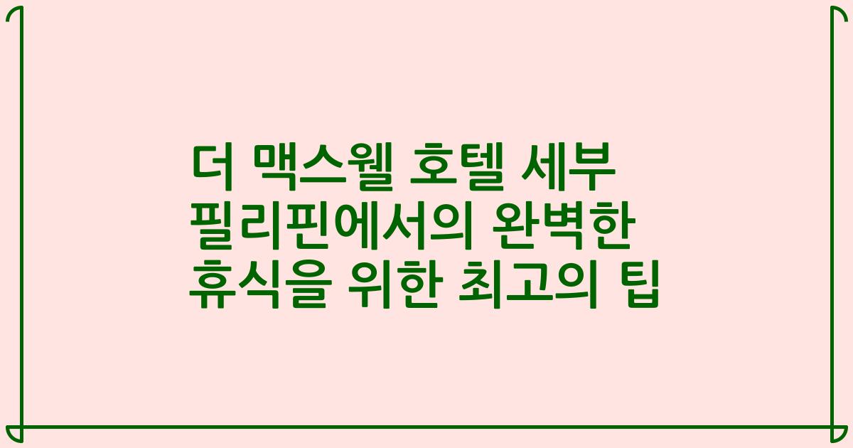 더 맥스웰 호텔 세부 필리핀에서의 완벽한 휴식을 위한 최고의 팁