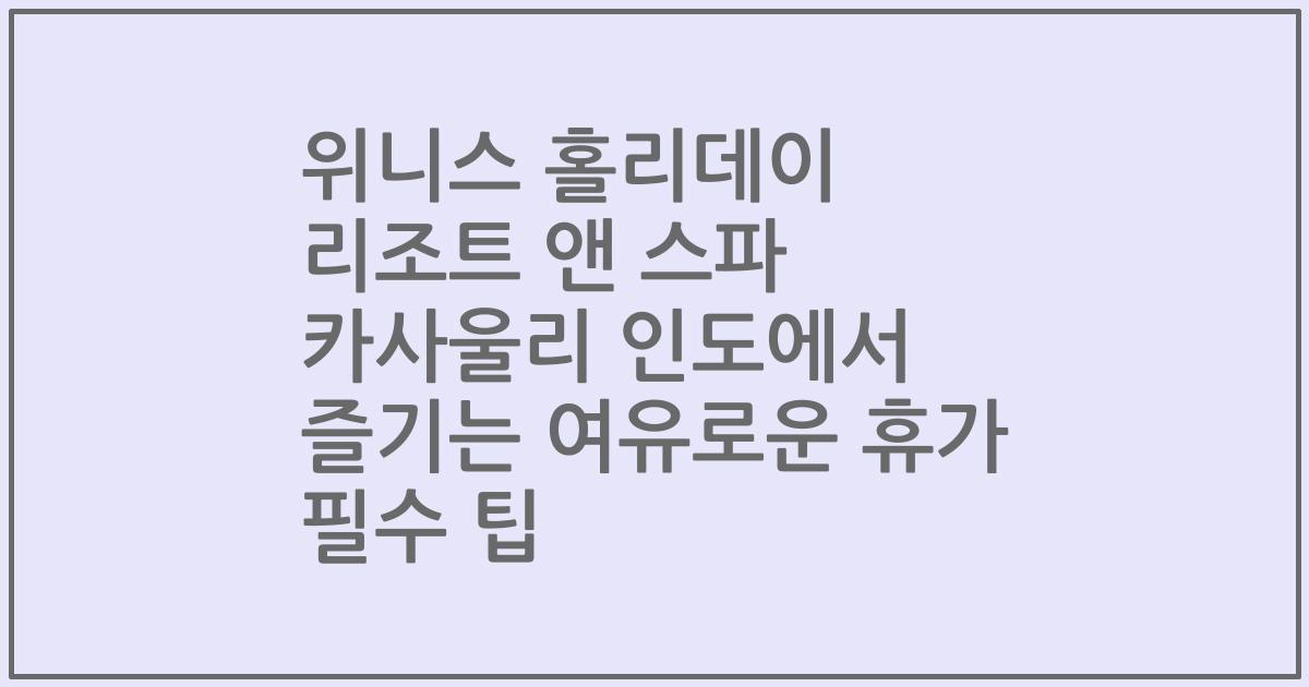 위니스 홀리데이 리조트 앤 스파 카사울리 인도에서 즐기는 여유로운 휴가 필수 팁