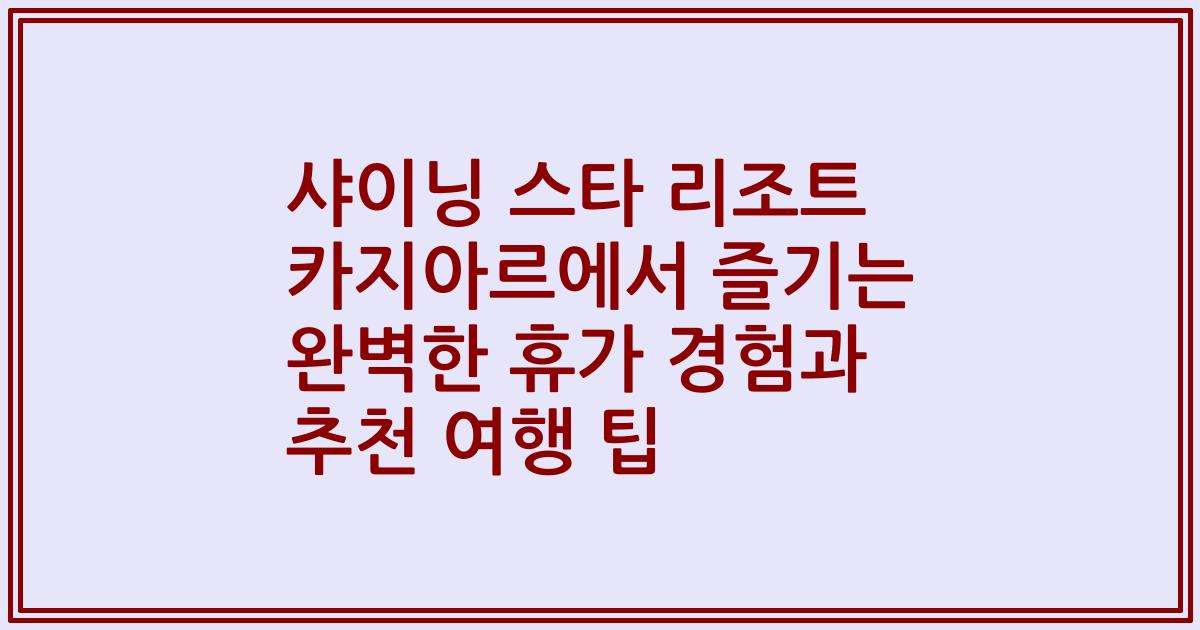 샤이닝 스타 리조트 카지아르에서 즐기는 완벽한 휴가 경험과 추천 여행 팁