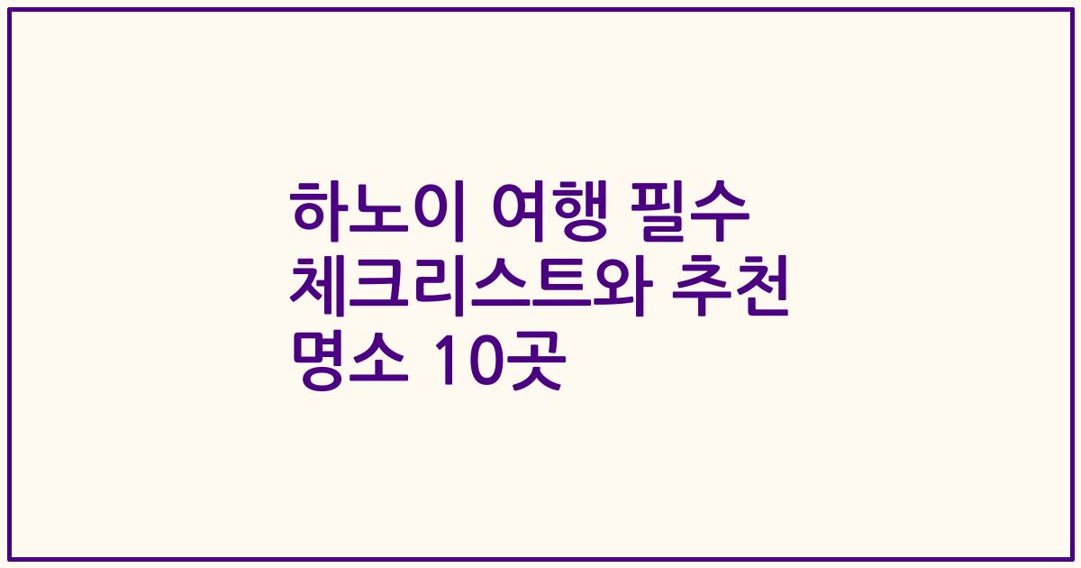 하노이 여행 필수 체크리스트와 추천 명소 10곳