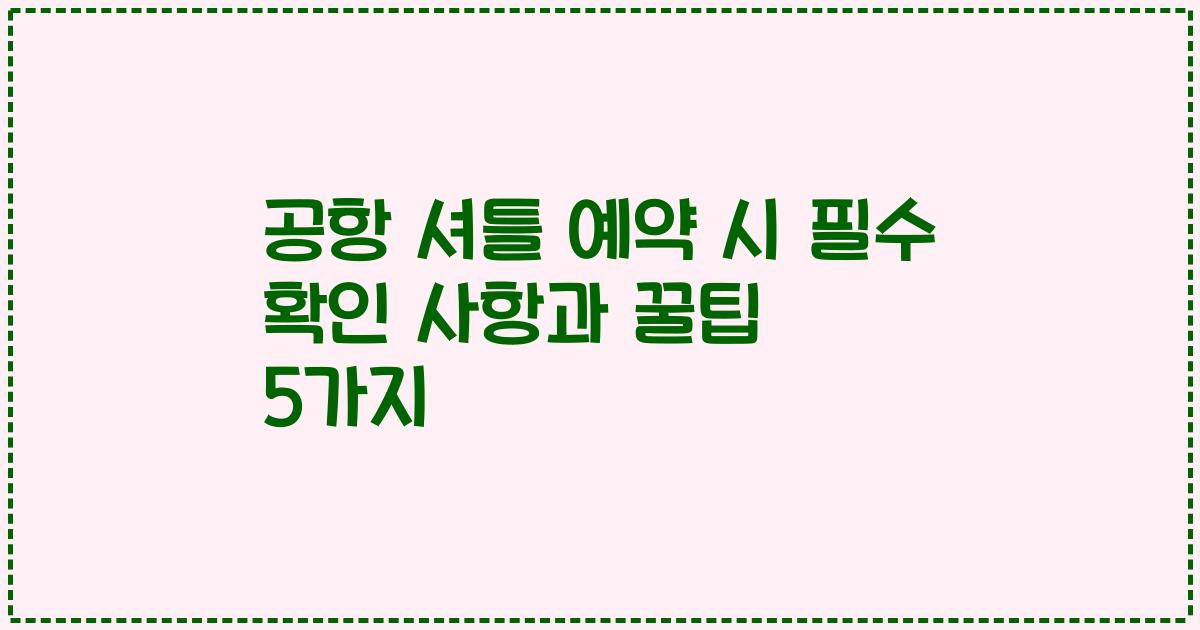 공항 셔틀 예약 시 필수 확인 사항과 꿀팁 5가지