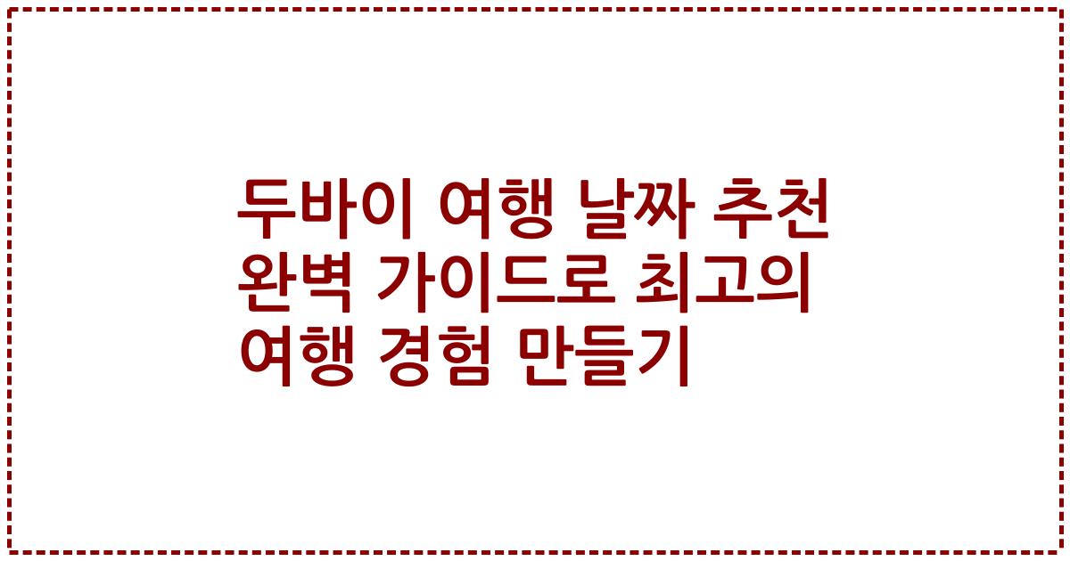 두바이 여행 날짜 추천 완벽 가이드로 최고의 여행 경험 만들기