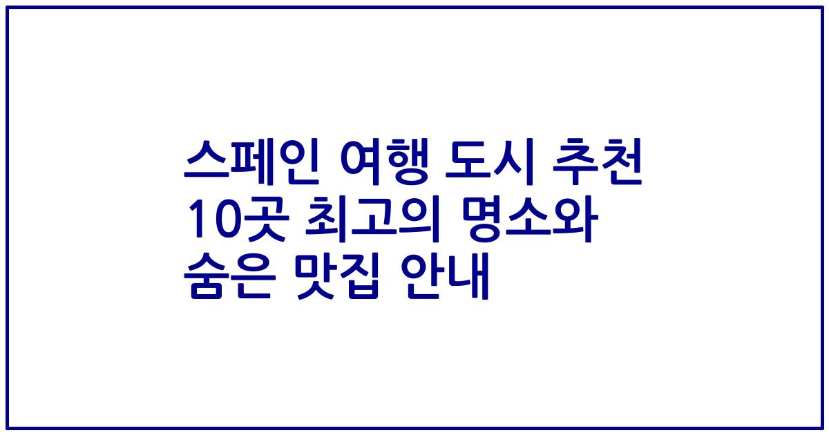 스페인 여행 도시 추천 10곳 최고의 명소와 숨은 맛집 안내