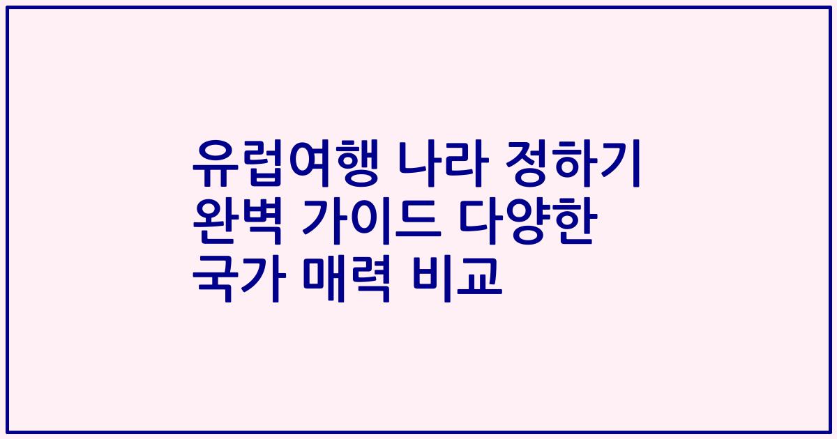 유럽여행 나라 정하기 완벽 가이드 다양한 국가 매력 비교