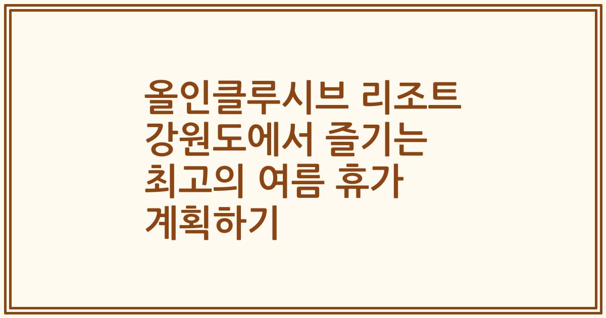 올인클루시브 리조트 강원도에서 즐기는 최고의 여름 휴가 계획하기