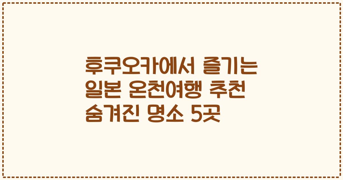후쿠오카에서 즐기는 일본 온천여행 추천 숨겨진 명소 5곳