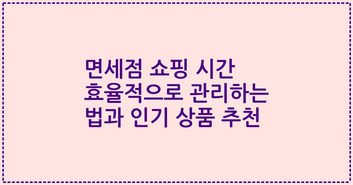 면세점 쇼핑 시간 효율적으로 관리하는 법과 인기 상품 추천