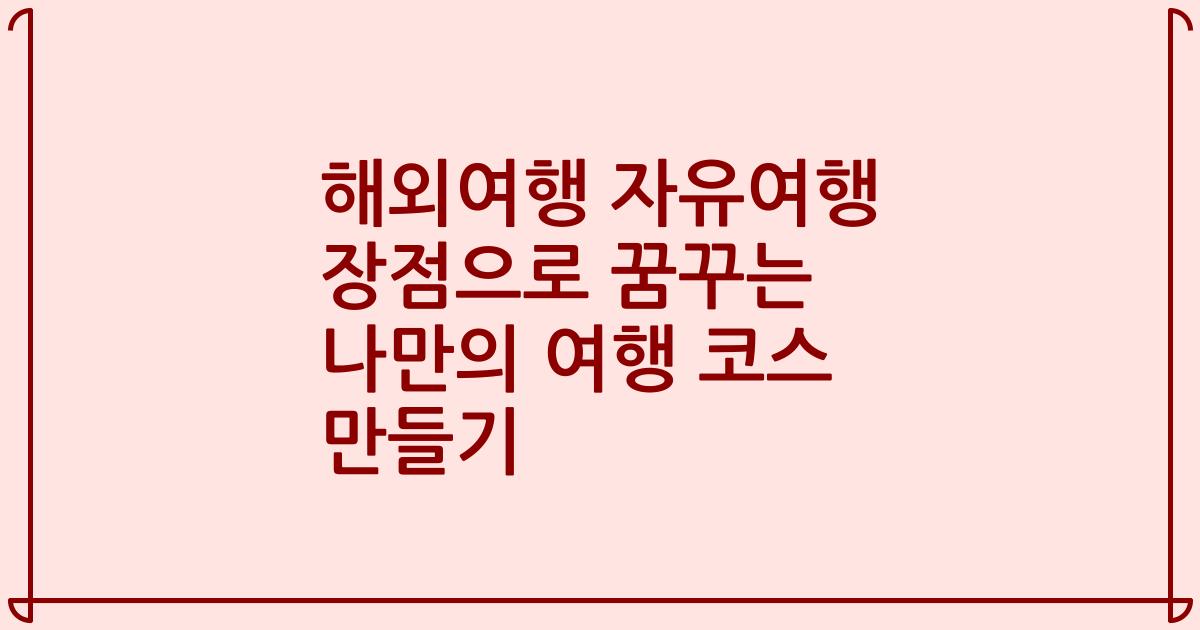 해외여행 자유여행 장점으로 꿈꾸는 나만의 여행 코스 만들기