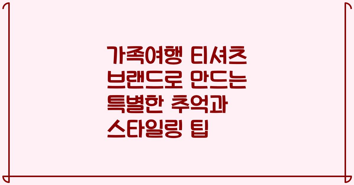 가족여행 티셔츠 브랜드로 만드는 특별한 추억과 스타일링 팁