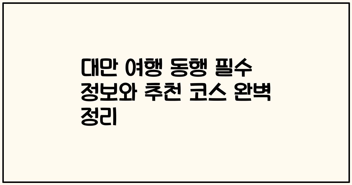 대만 여행 동행 필수 정보와 추천 코스 완벽 정리