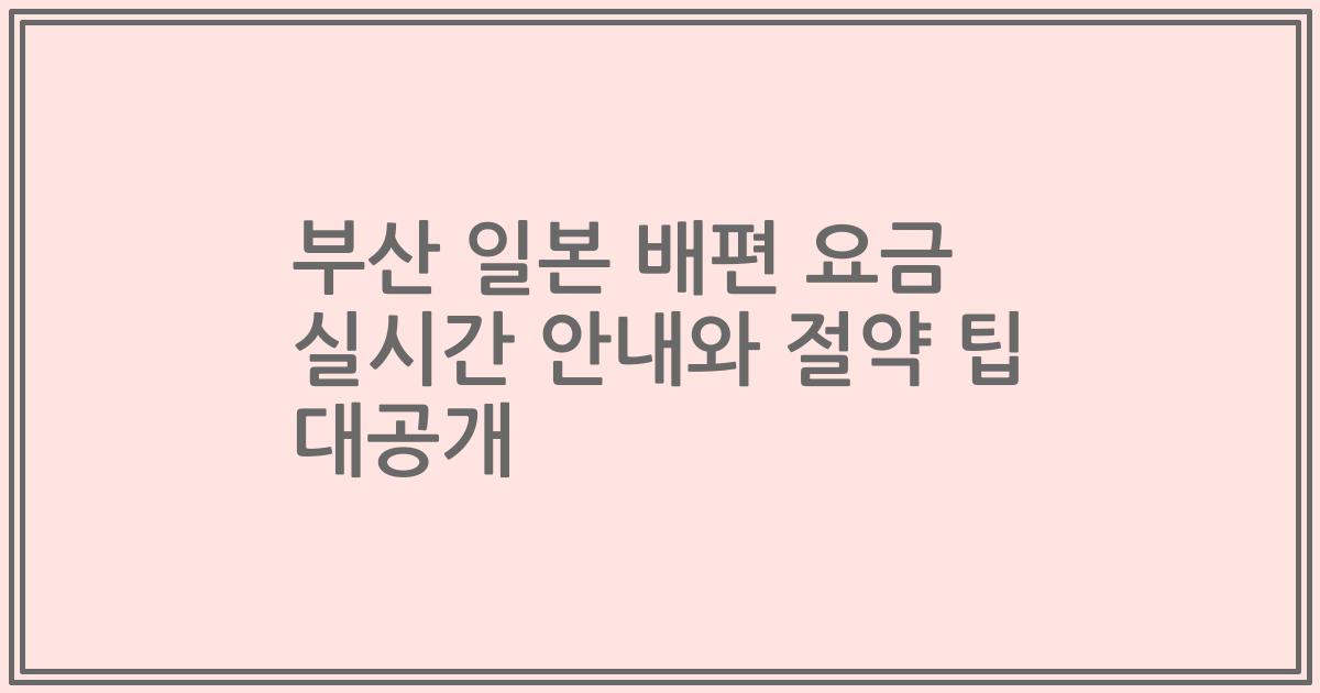 부산 일본 배편 요금 실시간 안내와 절약 팁 대공개