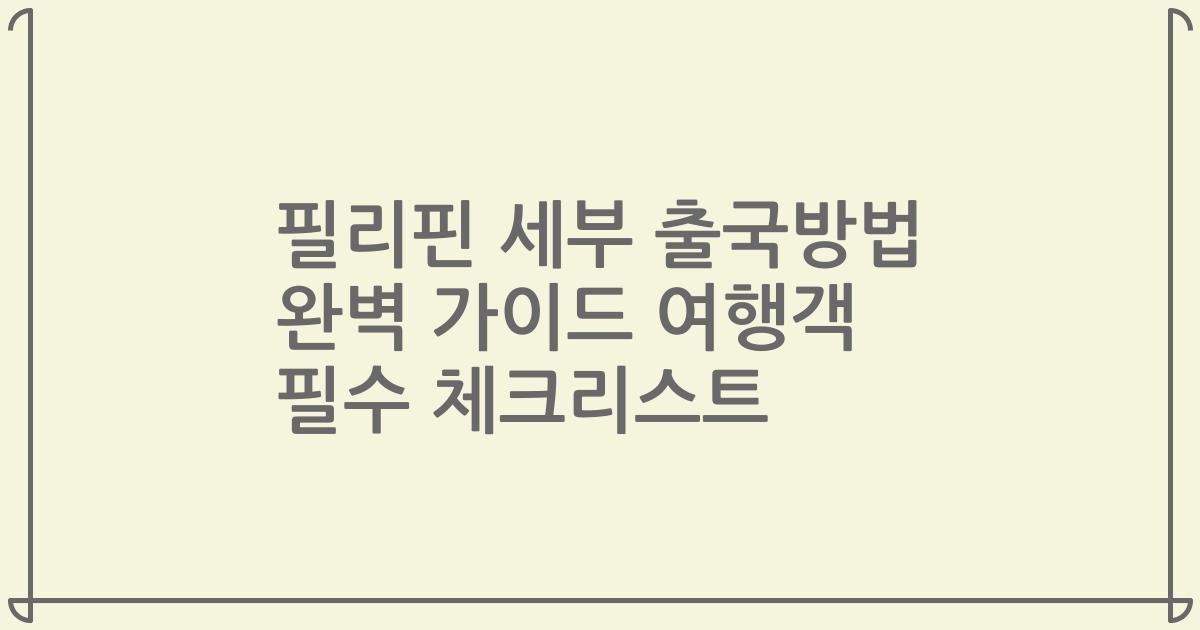 필리핀 세부 출국방법 완벽 가이드 여행객 필수 체크리스트