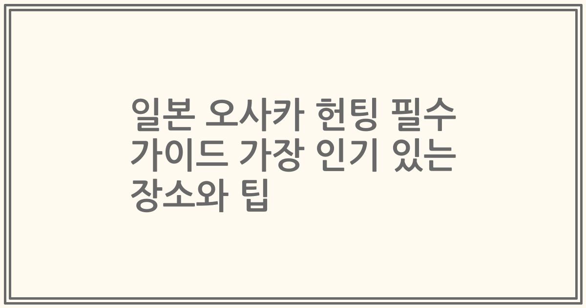 일본 오사카 헌팅 필수 가이드 가장 인기 있는 장소와 팁