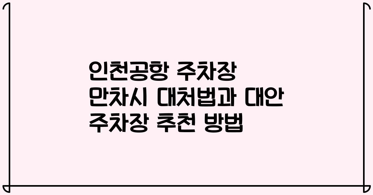 인천공항 주차장 만차시 대처법과 대안 주차장 추천 방법
