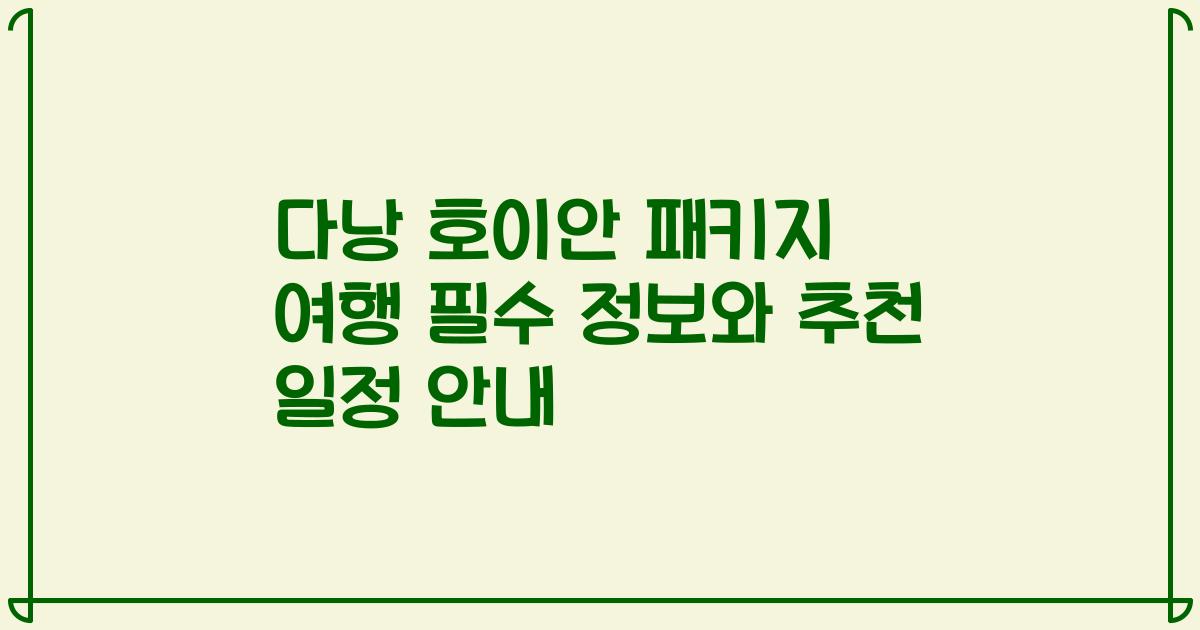다낭 호이안 패키지 여행 필수 정보와 추천 일정 안내
