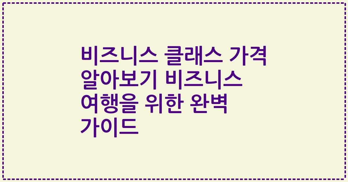 비즈니스 클래스 가격 알아보기 비즈니스 여행을 위한 완벽 가이드