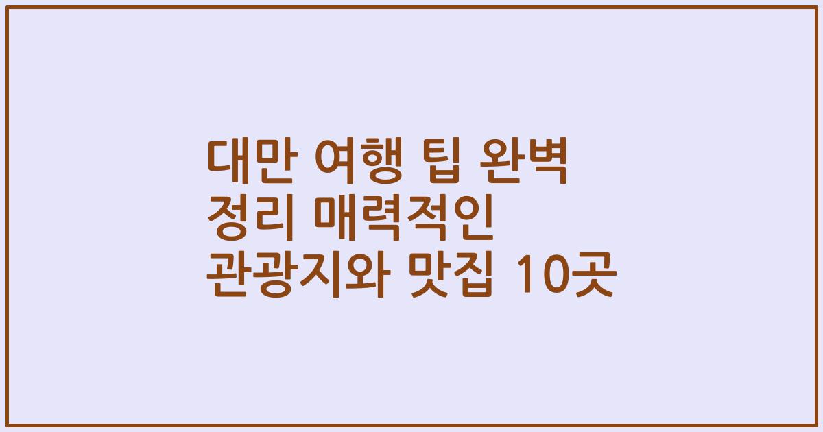 대만 여행 팁 완벽 정리 매력적인 관광지와 맛집 10곳