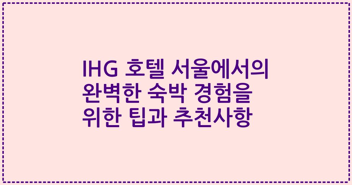 IHG 호텔 서울에서의 완벽한 숙박 경험을 위한 팁과 추천사항