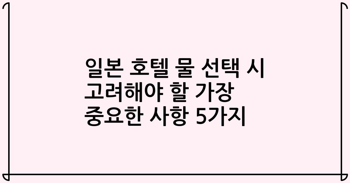 일본 호텔 물 선택 시 고려해야 할 가장 중요한 사항 5가지