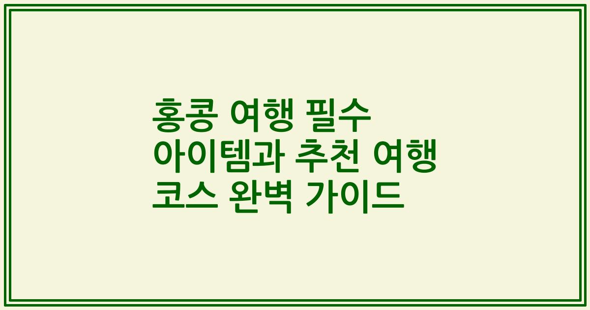 홍콩 여행 필수 아이템과 추천 여행 코스 완벽 가이드