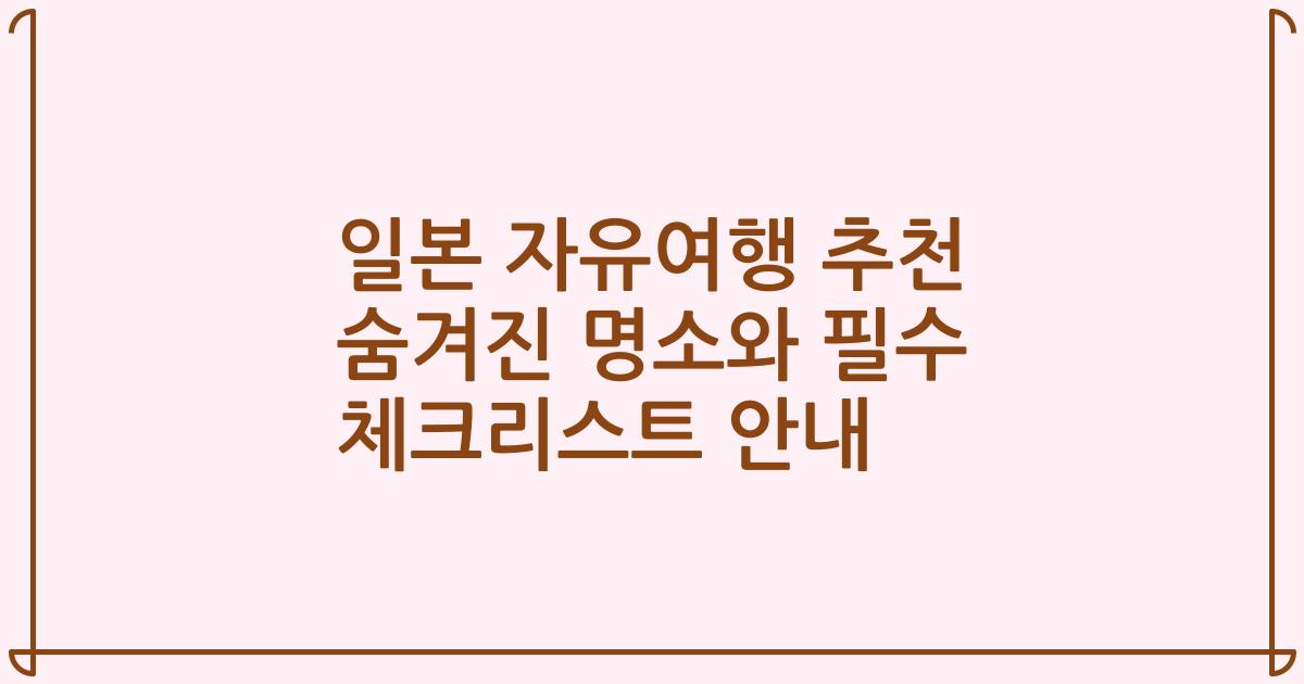 일본 자유여행 추천 숨겨진 명소와 필수 체크리스트 안내