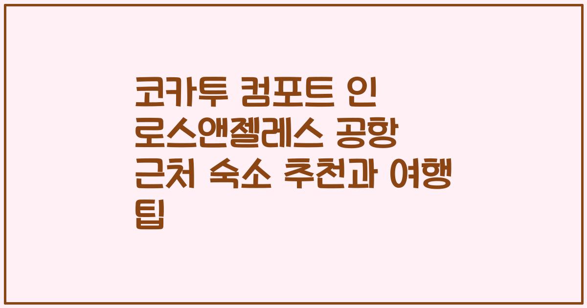 코카투 컴포트 인 로스앤젤레스 공항 근처 숙소 추천과 여행 팁