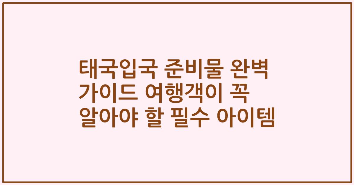 태국입국 준비물 완벽 가이드 여행객이 꼭 알아야 할 필수 아이템