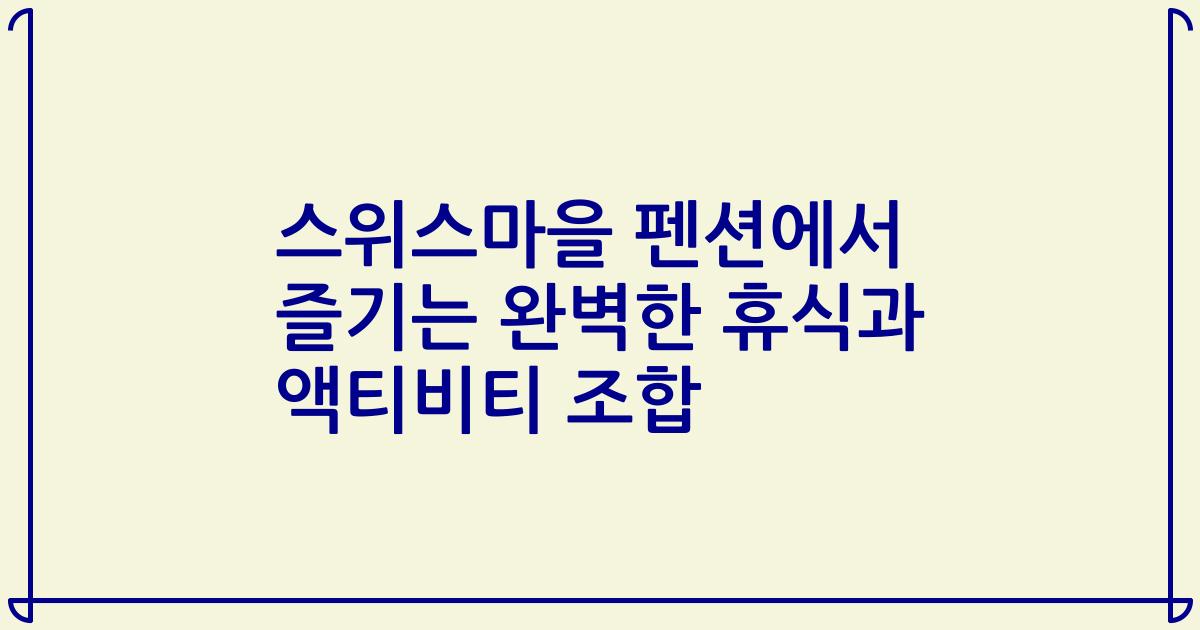 스위스마을 펜션에서 즐기는 완벽한 휴식과 액티비티 조합