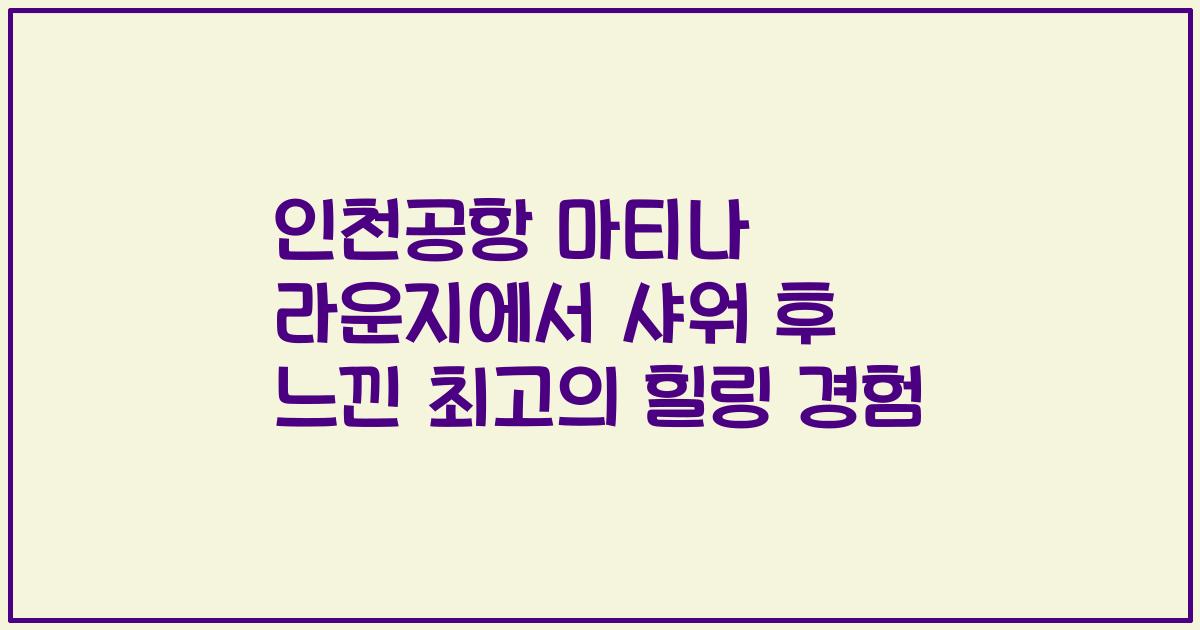 인천공항 마티나 라운지에서 샤워 후 느낀 최고의 힐링 경험