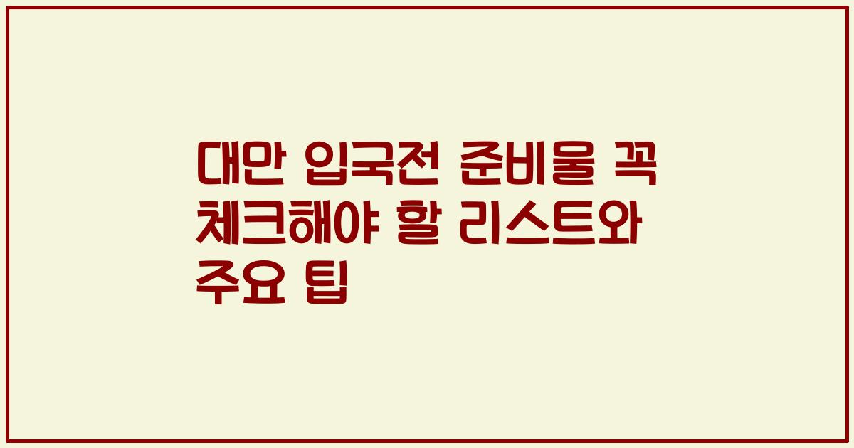 대만 입국전 준비물 꼭 체크해야 할 리스트와 주요 팁