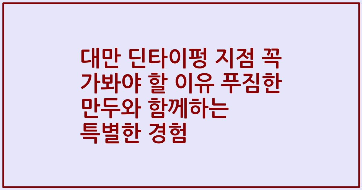 대만 딘타이펑 지점 꼭 가봐야 할 이유 푸짐한 만두와 함께하는 특별한 경험