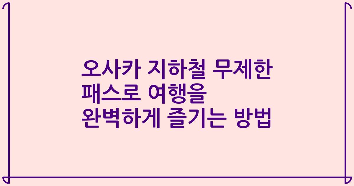 오사카 지하철 무제한 패스로 여행을 완벽하게 즐기는 방법