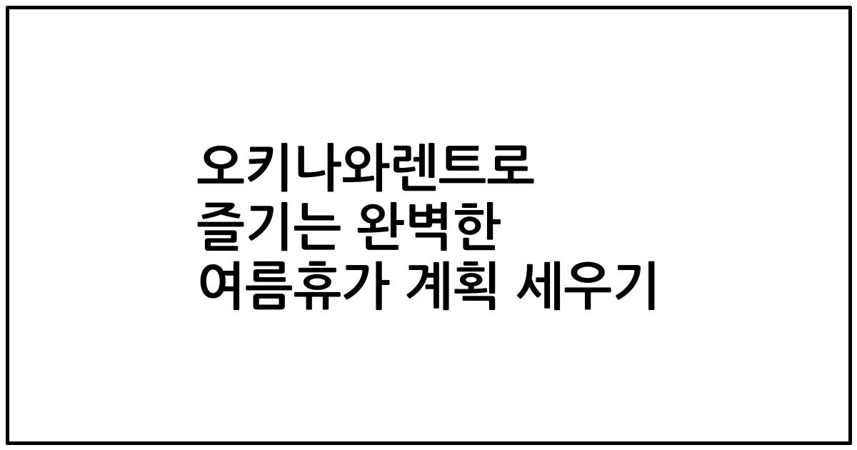 오키나와렌트로 즐기는 완벽한 여름휴가 계획 세우기