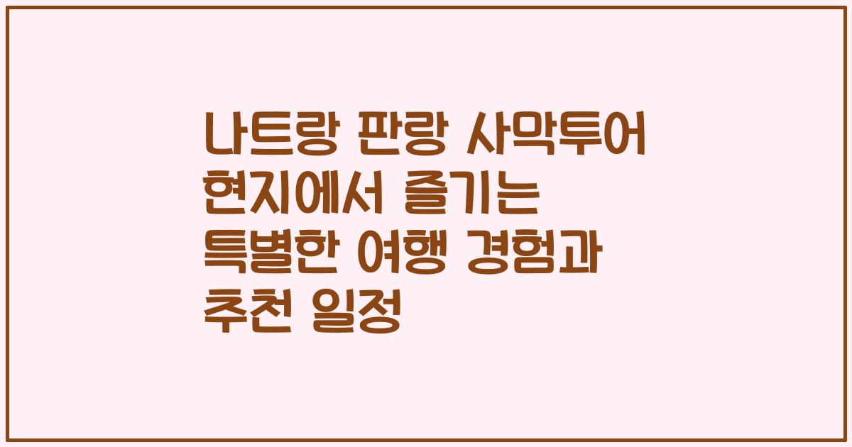 나트랑 판랑 사막투어 현지에서 즐기는 특별한 여행 경험과 추천 일정
