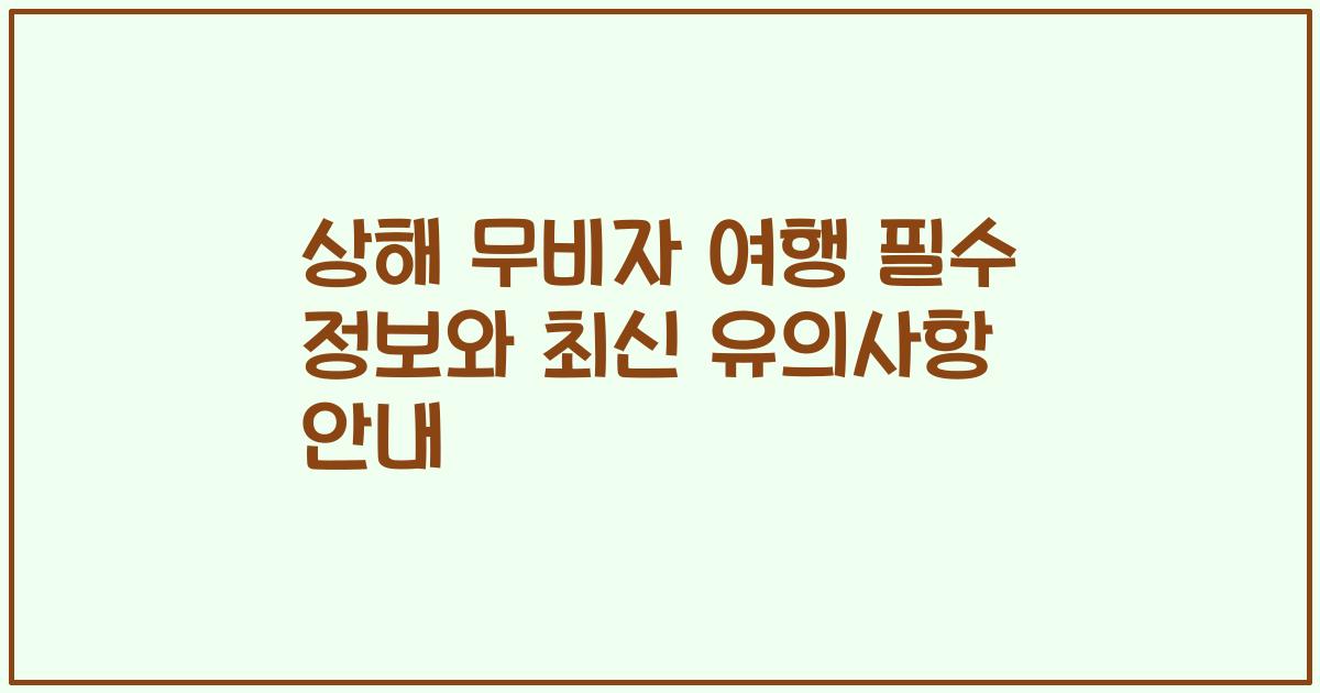상해 무비자 여행 필수 정보와 최신 유의사항 안내