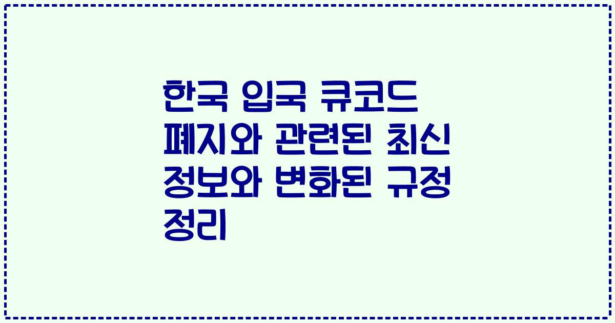 한국 입국 큐코드 폐지와 관련된 최신 정보와 변화된 규정 정리