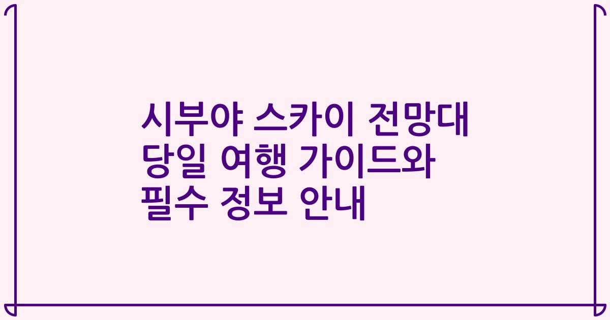 시부야 스카이 전망대 당일 여행 가이드와 필수 정보 안내